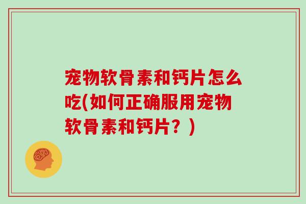 宠物软骨素和钙片怎么吃(如何正确服用宠物软骨素和钙片?) 宠物软骨素和钙片怎么吃(如何正确服用宠物软骨素和钙片?)