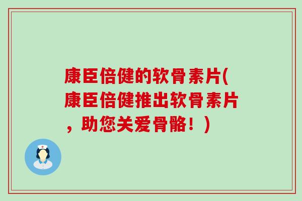 康臣倍健的软骨素片(康臣倍健推出软骨素片,助您关爱骨骼!) 康臣倍健的软骨素片(康臣倍健推出软骨素片,助您关爱骨骼!)