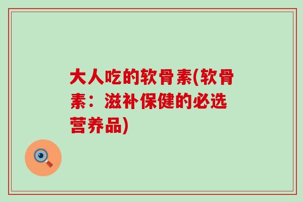 大人吃的软骨素(软骨素:滋补保健的必选 营养品) 大人吃的软骨素(软骨素:滋补保健的必选 营养品)