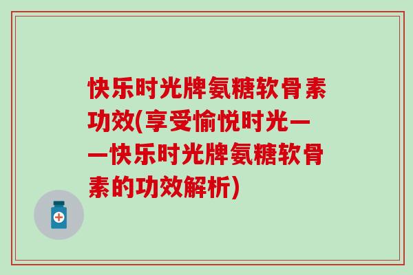 快乐时光牌氨糖软骨素功效(享受愉悦时光——快乐时光牌氨糖软骨素的功效解析)