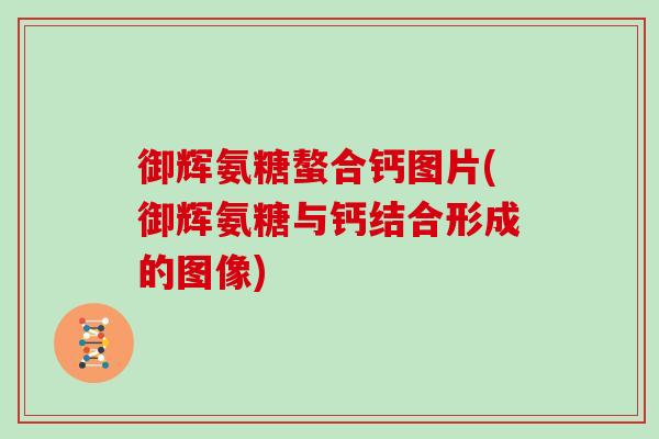 御辉氨糖螯合钙图片(御辉氨糖与钙结合形成的图像)