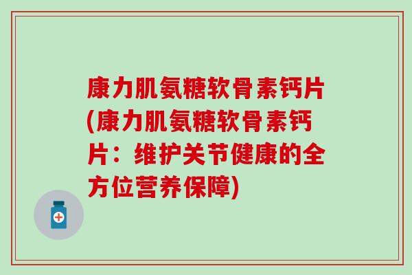 康力肌氨糖软骨素钙片(康力肌氨糖软骨素钙片:维护关节健康的全方位营养保障) 康力肌氨糖软骨素钙片(康力肌氨糖软骨素钙片:维护关节健康的全方位营养保障)