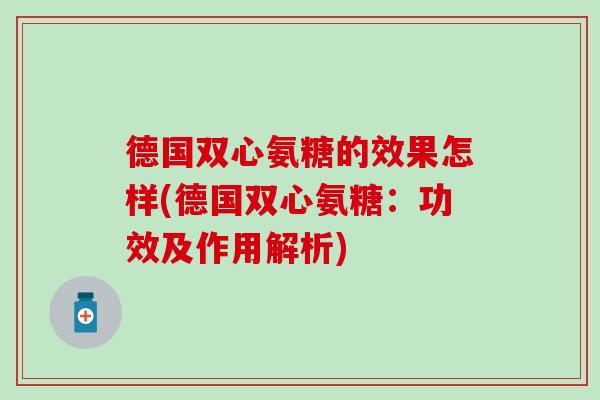 德国双心氨糖的效果怎样(德国双心氨糖:功效及作用解析) 德国双心氨糖的效果怎样(德国双心氨糖:功效及作用解析)