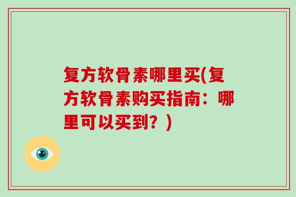 复方软骨素哪里买(复方软骨素购买指南：哪里可以买到？)
