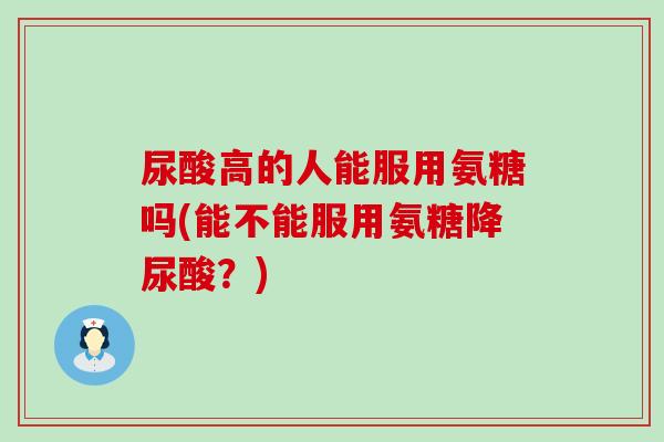 尿酸高的人能服用氨糖吗(能不能服用氨糖降尿酸？)