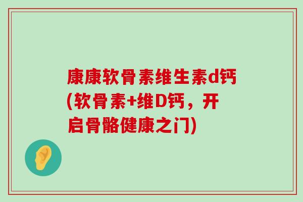 康康软骨素维生素d钙(软骨素+维D钙，开启骨骼健康之门)