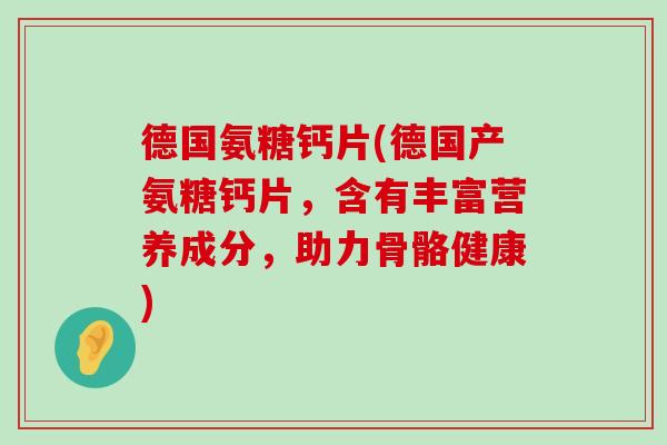 德国氨糖钙片(德国产氨糖钙片,含有丰富营养成分,助力骨骼健康) 德国氨糖钙片(德国产氨糖钙片,含有丰富营养成分,助力骨骼健康)