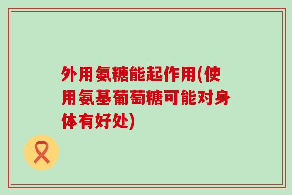 外用氨糖能起作用(使用氨基葡萄糖可能对身体有好处)