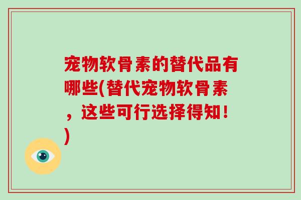 宠物软骨素的替代品有哪些(替代宠物软骨素,这些可行选择得知!) 宠物软骨素的替代品有哪些(替代宠物软骨素,这些可行选择得知!)