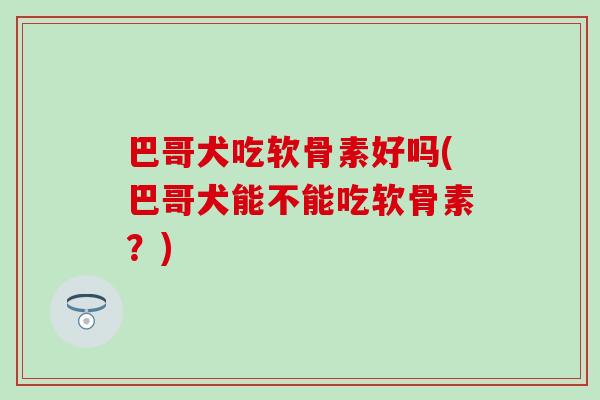 巴哥犬吃软骨素好吗(巴哥犬能不能吃软骨素？)