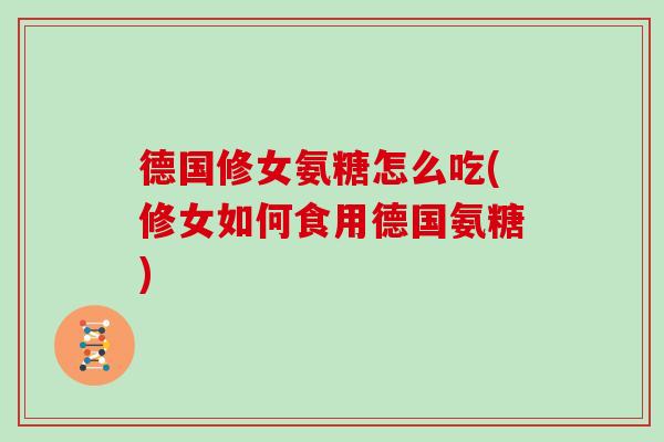 德国修女氨糖怎么吃(修女如何食用德国氨糖) 德国修女氨糖怎么吃(修女如何食用德国氨糖)