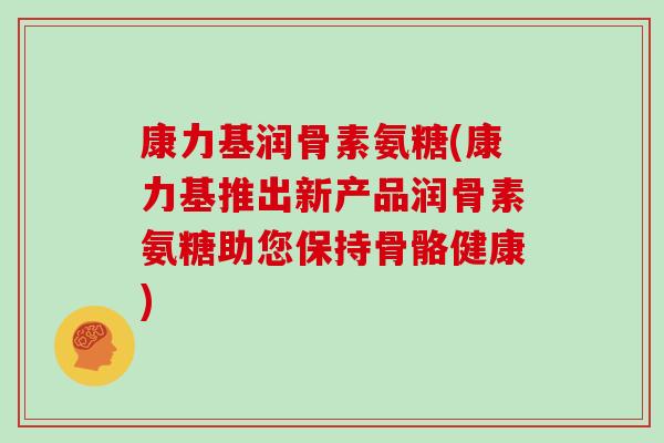 康力基润骨素氨糖(康力基推出新产品润骨素氨糖助您保持骨骼健康) 康力基润骨素氨糖(康力基推出新产品润骨素氨糖助您保持骨骼健康)