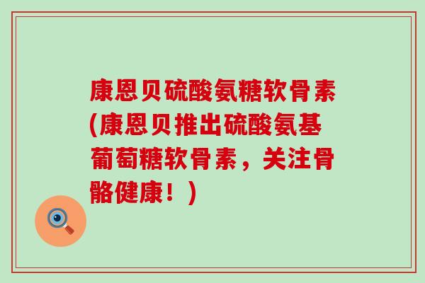 康恩贝硫酸氨糖软骨素(康恩贝推出硫酸氨基葡萄糖软骨素,关注骨骼健康!) 康恩贝硫酸氨糖软骨素(康恩贝推出硫酸氨基葡萄糖软骨素,关注骨骼健康!)