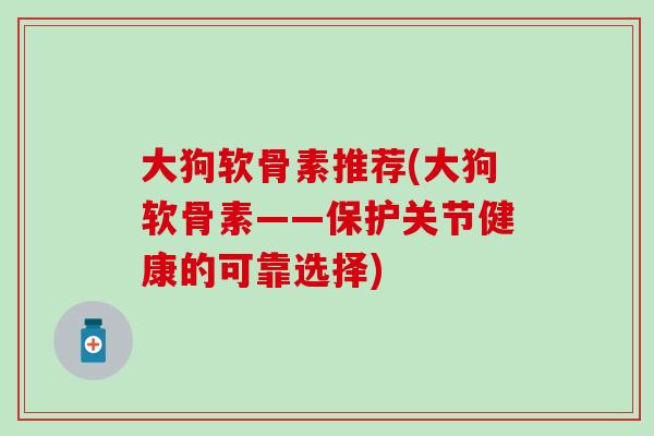 大狗软骨素推荐(大狗软骨素——保护关节健康的可靠选择) 大狗软骨素推荐(大狗软骨素——保护关节健康的可靠选择)