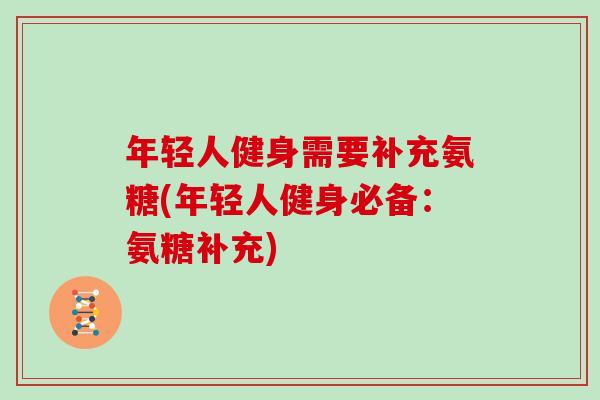 年轻人健身需要补充氨糖(年轻人健身必备:氨糖补充) 年轻人健身需要补充氨糖(年轻人健身必备:氨糖补充)