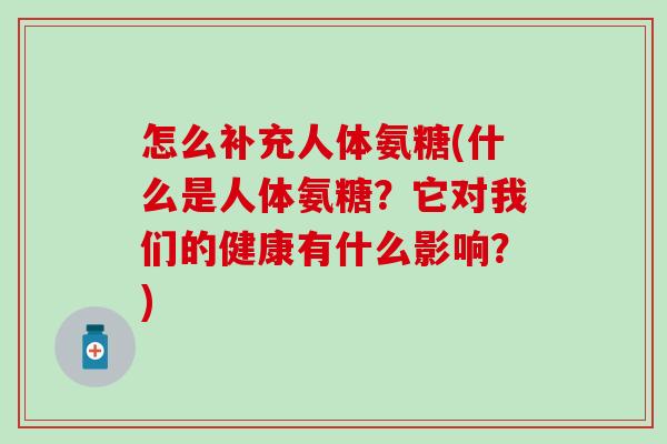 怎么补充人体氨糖(什么是人体氨糖？它对我们的健康有什么影响？)