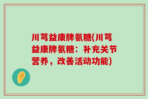 川芎益康牌氨糖(川芎益康牌氨糖：补充关节营养，改善活动功能)