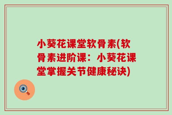 小葵花课堂软骨素(软骨素进阶课：小葵花课堂掌握关节健康秘诀)