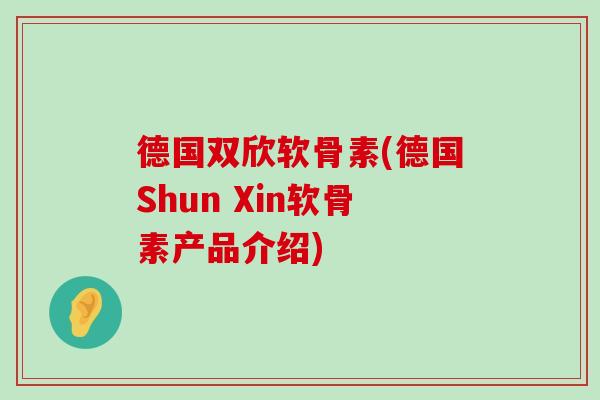 德国双欣软骨素(德国Shun Xin软骨素产品介绍) 德国双欣软骨素(德国Shun Xin软骨素产品介绍)