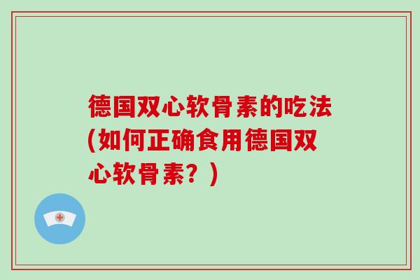 德国双心软骨素的吃法(如何正确食用德国双心软骨素?) 德国双心软骨素的吃法(如何正确食用德国双心软骨素?)