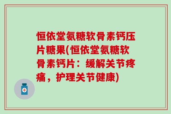恒依堂氨糖软骨素钙压片糖果(恒依堂氨糖软骨素钙片：缓解关节，护理关节健康)