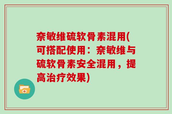 奈敏维硫软骨素混用(可搭配使用:奈敏维与硫软骨素安全混用,提高效果) 奈敏维硫软骨素混用(可搭配使用:奈敏维与硫软骨素安全混用,提高效果)
