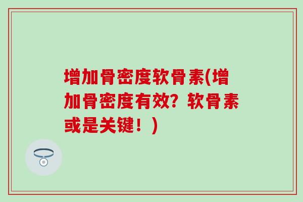 增加骨密度软骨素(增加骨密度有效?软骨素或是关键!) 增加骨密度软骨素(增加骨密度有效?软骨素或是关键!)