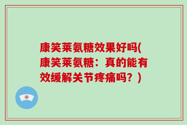 康笑莱氨糖效果好吗(康笑莱氨糖:真的能有效缓解关节吗?) 康笑莱氨糖效果好吗(康笑莱氨糖:真的能有效缓解关节吗?)