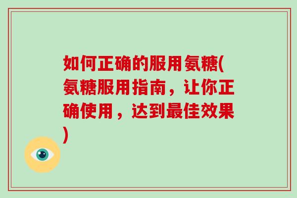 如何正确的服用氨糖(氨糖服用指南,让你正确使用,达到佳效果) 如何正确的服用氨糖(氨糖服用指南,让你正确使用,达到佳效果)