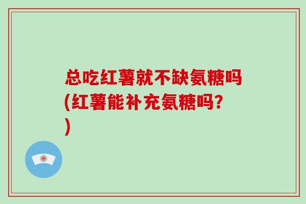 总吃红薯就不缺氨糖吗(红薯能补充氨糖吗？)