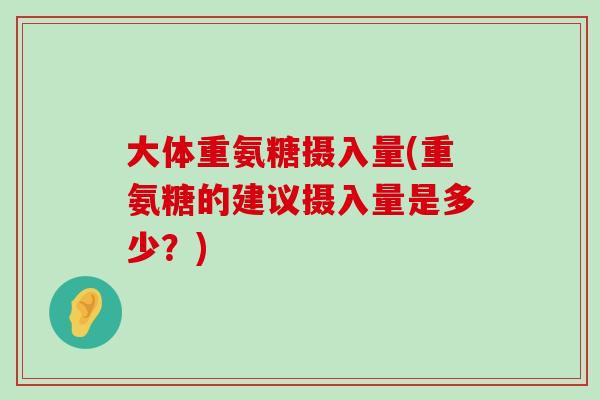 大体重氨糖摄入量(重氨糖的建议摄入量是多少?) 大体重氨糖摄入量(重氨糖的建议摄入量是多少?)