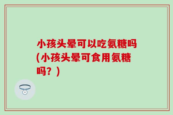 小孩头晕可以吃氨糖吗(小孩头晕可食用氨糖吗?) 小孩头晕可以吃氨糖吗(小孩头晕可食用氨糖吗?)