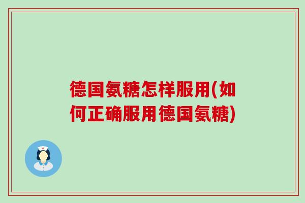 德国氨糖怎样服用(如何正确服用德国氨糖) 德国氨糖怎样服用(如何正确服用德国氨糖)