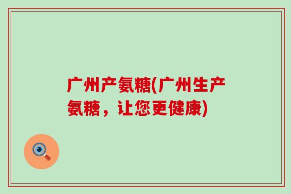 广州产氨糖(广州生产氨糖,让您更健康) 广州产氨糖(广州生产氨糖,让您更健康)