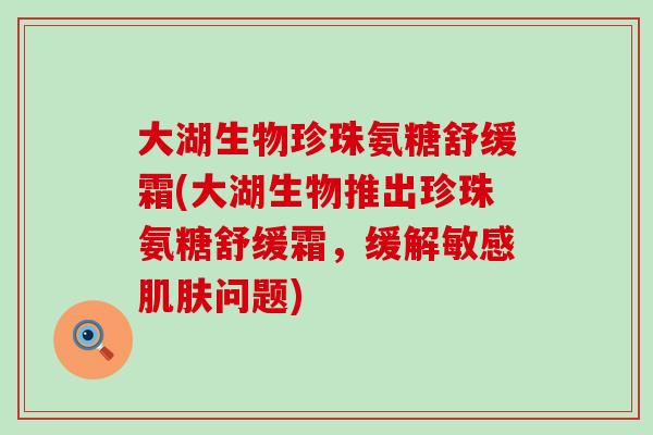 大湖生物珍珠氨糖舒缓霜(大湖生物推出珍珠氨糖舒缓霜，缓解敏感问题)