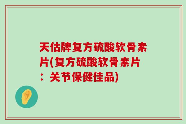 天估牌复方硫酸软骨素片(复方硫酸软骨素片:关节保健佳品) 天估牌复方硫酸软骨素片(复方硫酸软骨素片:关节保健佳品)