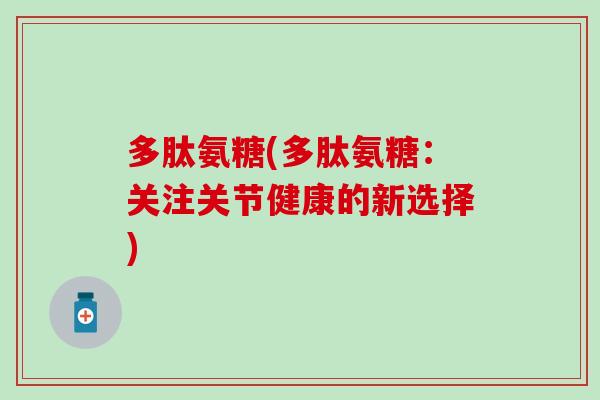 多肽氨糖(多肽氨糖:关注关节健康的新选择) 多肽氨糖(多肽氨糖:关注关节健康的新选择)