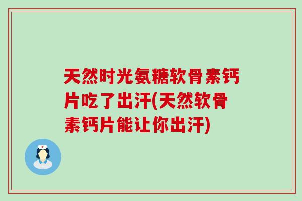 天然时光氨糖软骨素钙片吃了出汗(天然软骨素钙片能让你出汗)