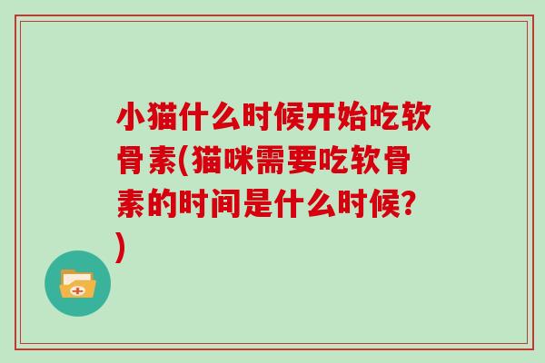 小猫什么时候开始吃软骨素(猫咪需要吃软骨素的时间是什么时候?) 小猫什么时候开始吃软骨素(猫咪需要吃软骨素的时间是什么时候?)