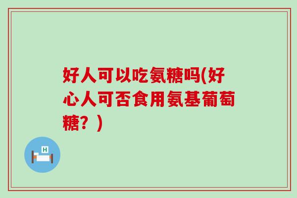 好人可以吃氨糖吗(好心人可否食用氨基葡萄糖?) 好人可以吃氨糖吗(好心人可否食用氨基葡萄糖?)