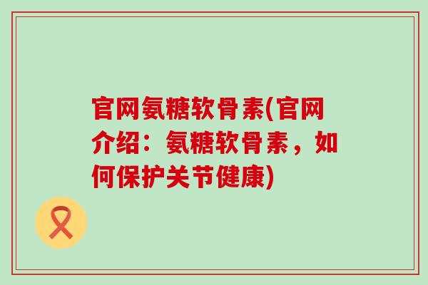 官网氨糖软骨素(官网介绍:氨糖软骨素,如何保护关节健康) 官网氨糖软骨素(官网介绍:氨糖软骨素,如何保护关节健康)