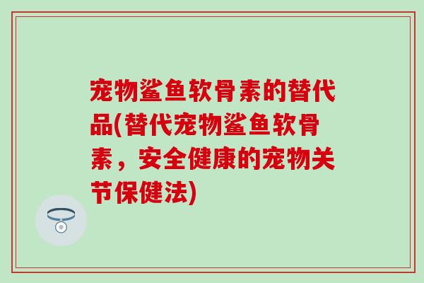 宠物鲨鱼软骨素的替代品(替代宠物鲨鱼软骨素，安全健康的宠物关节保健法)