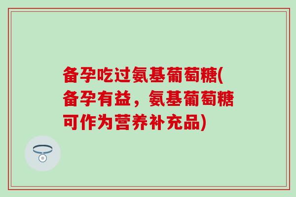 备孕吃过氨基葡萄糖(备孕有益，氨基葡萄糖可作为营养补充品)