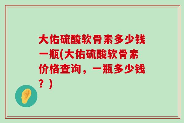 大佑硫酸软骨素多少钱一瓶(大佑硫酸软骨素价格查询,一瓶多少钱?) 大佑硫酸软骨素多少钱一瓶(大佑硫酸软骨素价格查询,一瓶多少钱?)