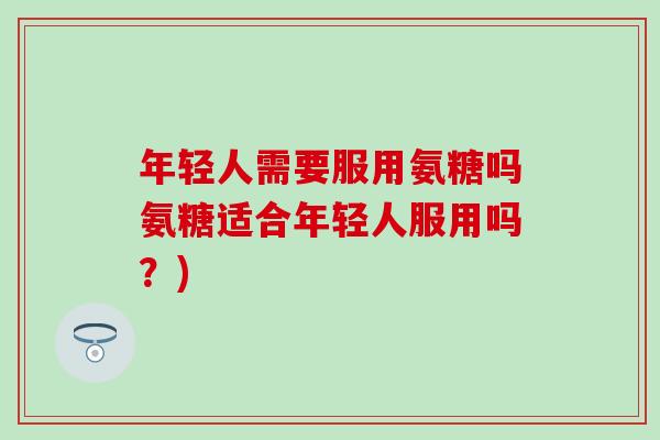 年轻人需要服用氨糖吗氨糖适合年轻人服用吗?) 年轻人需要服用氨糖吗氨糖适合年轻人服用吗?)