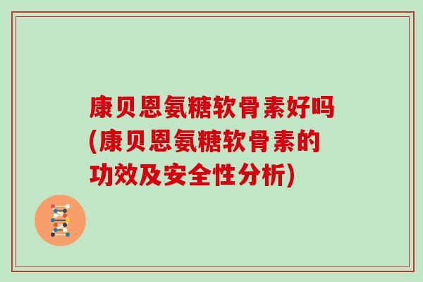 康贝恩氨糖软骨素好吗(康贝恩氨糖软骨素的功效及安全性分析)