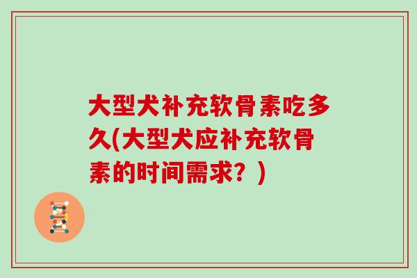 大型犬补充软骨素吃多久(大型犬应补充软骨素的时间需求?) 大型犬补充软骨素吃多久(大型犬应补充软骨素的时间需求?)