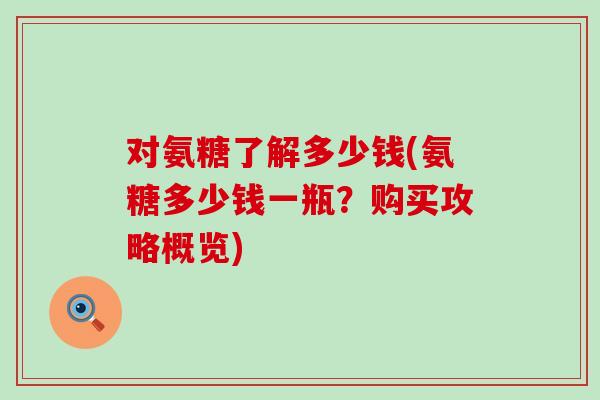 对氨糖了解多少钱(氨糖多少钱一瓶？购买攻略概览)