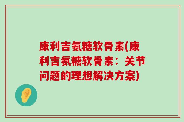 康利吉氨糖软骨素(康利吉氨糖软骨素：关节问题的理想解决方案)
