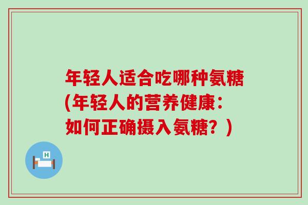 年轻人适合吃哪种氨糖(年轻人的营养健康:如何正确摄入氨糖?) 年轻人适合吃哪种氨糖(年轻人的营养健康:如何正确摄入氨糖?)
